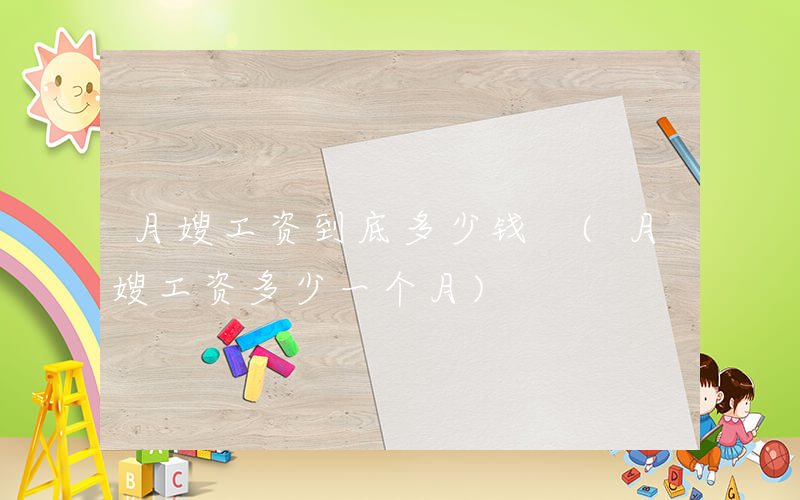 月嫂工资到底多少钱 (月嫂工资多少一个月)